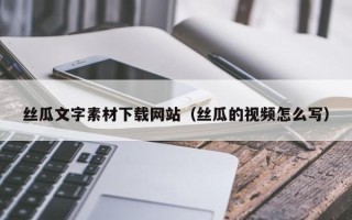 资兴丝瓜文字素材下载网站（丝瓜的视频怎么写）