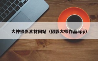 资兴大神摄影素材网站（摄影大师作品app）